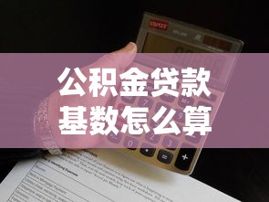 公积金贷款基数怎么算：公积金贷款的基数计算方法是什么