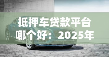 抵押车贷款平台哪个好：2025年车抵贷平台哪家最靠谱