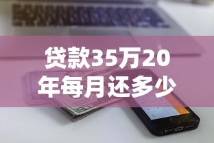 贷款35万20年每月还多少：35万房贷20年月供金额如何计算