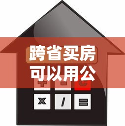 跨省买房可以用公积金贷款吗：异地购房如何申请公积金贷款