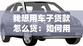 我想用车子贷款怎么贷：如何用车申请贷款办理流程