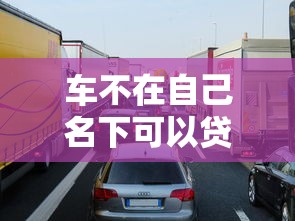 车不在自己名下可以贷款吗：他人名下车辆能否申请贷款