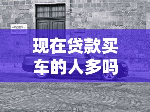 现在贷款买车的人多吗：贷款购车人群现状如何