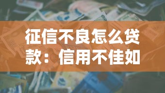 征信不良怎么贷款：信用不佳如何申请贷款