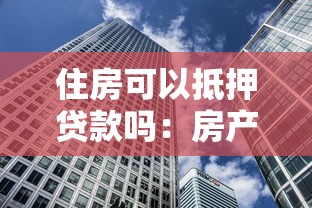 住房可以抵押贷款吗：房产能否用于办理抵押贷款