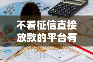 不看征信直接放款的平台有没有，盘点五个2025最新平台征信花可以下款
