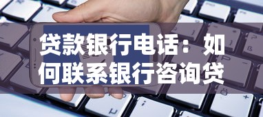 贷款银行电话：如何联系银行咨询贷款