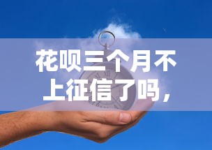 花呗三个月不上征信了吗，五大2025最新综合评估未通过平台可以借钱