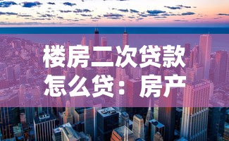 楼房二次贷款怎么贷：房产二次抵押贷款如何办理