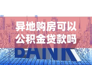 异地购房可以公积金贷款吗：异地公积金能否申请购房贷款