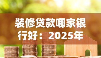 装修贷款哪家银行好：2025年哪家银行装修贷最划算