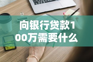 向银行贷款100万需要什么条件：申请100万贷款需满足哪些资质条件