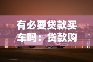 有必要贷款买车吗：贷款购车是明智选择吗