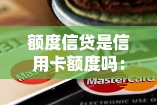 额度信贷是信用卡额度吗：信贷额度等同于信用卡额度吗