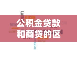 公积金贷款和商贷的区别：公积金与商贷有何不同