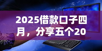 2025借款口子四月，分享五个2025最新安全的网贷平台排名不分先后