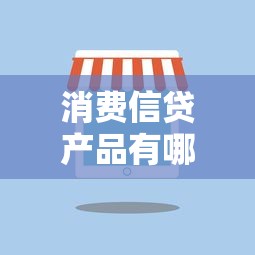 消费信贷产品有哪些：常见信贷产品类型有哪些