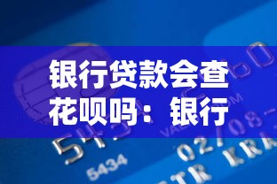 银行贷款会查花呗吗：银行贷款审批需查花呗信用吗