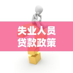 失业人员贷款政策：失业人员如何申请创业担保贷款
