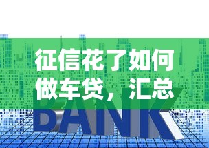 征信花了如何做车贷，汇总五个2025最新类似易开花的贷款平台