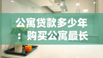 公寓贷款多少年：购买公寓最长可贷款多少年