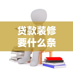 贷款装修要什么条件：申请装修贷款需要满足哪些要求