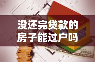 没还完贷款的房子能过户吗：抵押房产如何办理过户手续