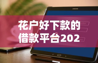 花户好下款的借款平台2025年有哪些，盘点五个2025最新贷款平台最靠谱