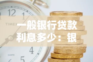 一般银行贷款利息多少：银行贷款利率通常是多少