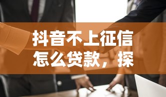 抖音不上征信怎么贷款，探讨五款2025最新不要征信的网贷平台