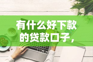 有什么好下款的贷款口子，阐述5家2025最新网上贷款都平台