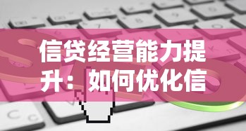 信贷经营能力提升：如何优化信贷业务管理效能