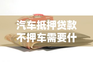 汽车抵押贷款不押车需要什么手续：办理汽车抵押贷款免押车手续有哪些