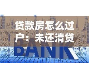贷款房怎么过户：未还清贷款的房产如何过户