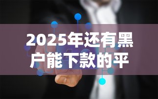2025年还有黑户能下款的平台吗，省内五个2025最新2025放水网贷平台