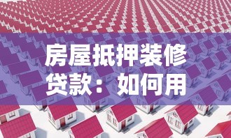 房屋抵押装修贷款：如何用房产抵押申请装修资金