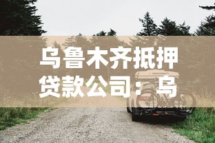 乌鲁木齐抵押贷款公司：乌鲁木齐哪些机构可办房产车抵押贷