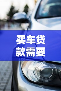 买车贷款需要什么条件：申请车贷需满足哪些基本要求