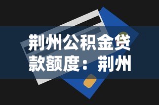 荆州公积金贷款额度：荆州公积金最高可贷多少金额