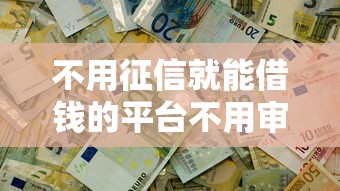 不用征信就能借钱的平台不用审核是真的吗，整合5个2025最新2025新口子不用审核的方法