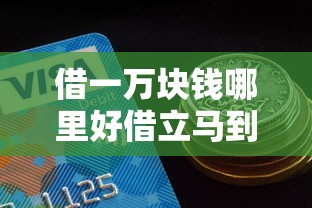 借一万块钱哪里好借立马到账客服，例举5个2025最新网贷比较好的平台