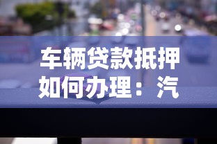 车辆贷款抵押如何办理：汽车抵押贷款具体流程有哪些