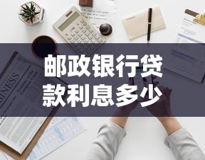 邮政银行贷款利息多少：2025年邮政银行贷款利率如何计算