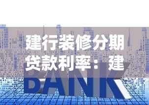 建行装修分期贷款利率：建行装修贷年化利率多少