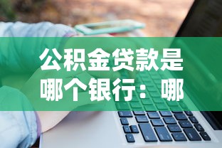 公积金贷款是哪个银行：哪些银行可办公积金贷款