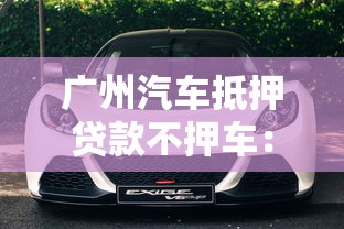 广州汽车抵押贷款不押车：广州车抵贷能否保留车辆使用权