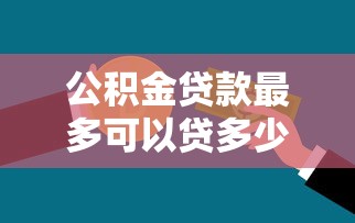 公积金贷款最多可以贷多少钱：公积金最高贷款额度是多少？