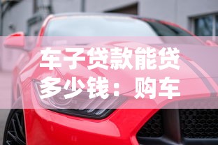 车子贷款能贷多少钱：购车贷款额度最高可达多少