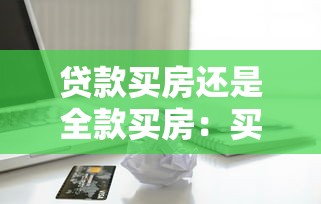 贷款买房还是全款买房：买房时贷款支付或全款支付更优吗