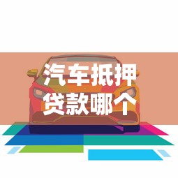 汽车抵押贷款哪个平台比较好：2025年车抵贷平台哪家最靠谱